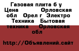 Газовая плита б/у › Цена ­ 2 000 - Орловская обл., Орел г. Электро-Техника » Бытовая техника   . Орловская обл.